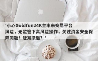 '小心Goldfun24K金丰来交易平台风险，无监管下高风险操作，关注资金安全保障问题！赶紧撤退？'