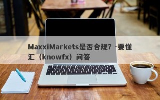 MaxxiMarkets是否合规？-要懂汇（knowfx）问答