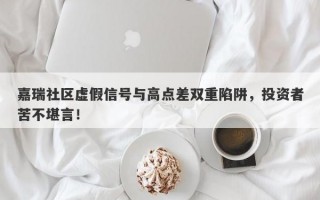 嘉瑞社区虚假信号与高点差双重陷阱，投资者苦不堪言！