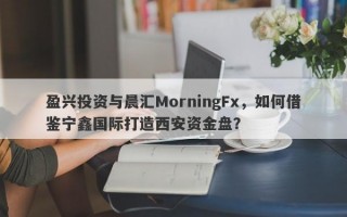 盈兴投资与晨汇MorningFx，如何借鉴宁鑫国际打造西安资金盘？