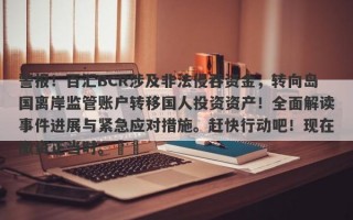 警报！百汇BCR涉及非法侵吞资金，转向岛国离岸监管账户转移国人投资资产！全面解读事件进展与紧急应对措施。赶快行动吧！现在撤资正当时。​​