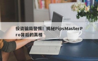 投资骗局警惕！揭秘PipsMasterPro背后的真相