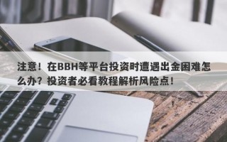 注意！在BBH等平台投资时遭遇出金困难怎么办？投资者必看教程解析风险点！