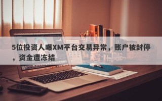 5位投资人曝XM平台交易异常，账户被封停，资金遭冻结