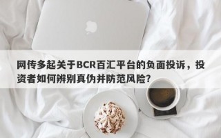 网传多起关于BCR百汇平台的负面投诉，投资者如何辨别真伪并防范风险？