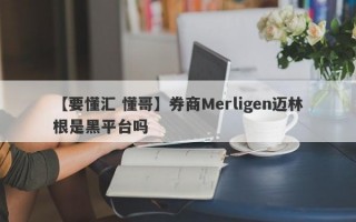 【要懂汇 懂哥】券商Merligen迈林根是黑平台吗
