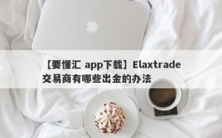 【要懂汇 app下载】Elaxtrade交易商有哪些出金的办法
