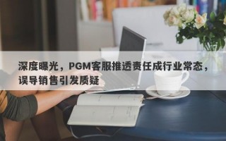 深度曝光，PGM客服推透责任成行业常态，误导销售引发质疑