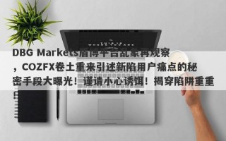 DBG Markets盾博平台乱象再观察，COZFX卷土重来引述新陷用户痛点的秘密手段大曝光！谨请小心诱饵！揭穿陷阱重重！