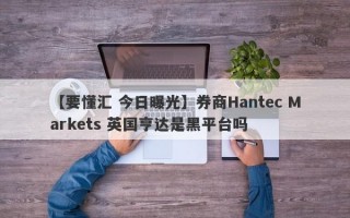 【要懂汇 今日曝光】券商Hantec Markets 英国亨达是黑平台吗
