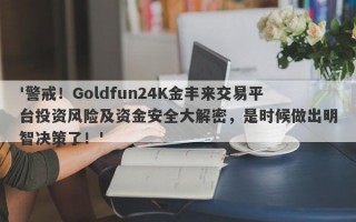 '警戒！Goldfun24K金丰来交易平台投资风险及资金安全大解密，是时候做出明智决策了！'