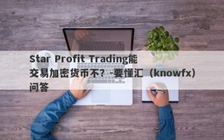 Star Profit Trading能交易加密货币不？-要懂汇（knowfx）问答