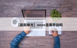 【最新曝光】uexo是黑平台吗
