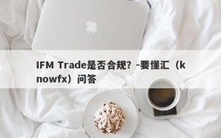 IFM Trade是否合规？-要懂汇（knowfx）问答