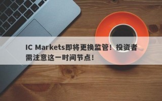 IC Markets即将更换监管！投资者需注意这一时间节点！