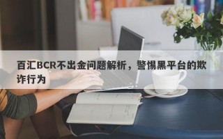 百汇BCR不出金问题解析，警惕黑平台的欺诈行为