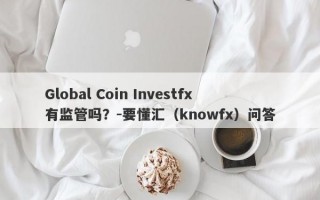 Global Coin Investfx有监管吗？-要懂汇（knowfx）问答