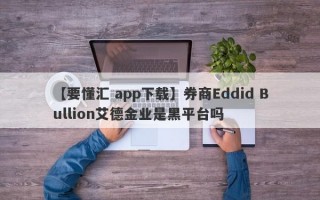 【要懂汇 app下载】券商Eddid Bullion艾德金业是黑平台吗
