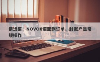 请远离！NOVOX诺亚删订单、封账户是常规操作