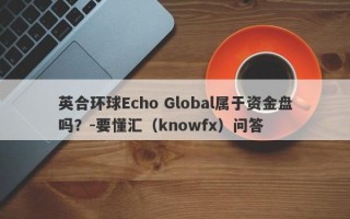 英合环球Echo Global属于资金盘吗？-要懂汇（knowfx）问答