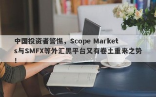 中国投资者警惕，Scope Markets与SMFX等外汇黑平台又有卷土重来之势！