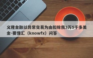 义隆金融以异常交易为由扣除我3万5千多美金-要懂汇（knowfx）问答