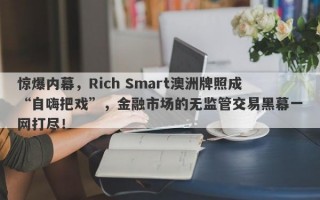 惊爆内幕，Rich Smart澳洲牌照成“自嗨把戏”，金融市场的无监管交易黑幕一网打尽！