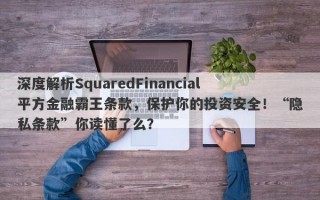 深度解析SquaredFinancial平方金融霸王条款，保护你的投资安全！“隐私条款”你读懂了么？