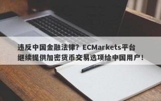 违反中国金融法律？ECMarkets平台继续提供加密货币交易选项给中国用户！