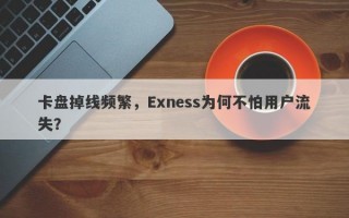 卡盘掉线频繁，Exness为何不怕用户流失？