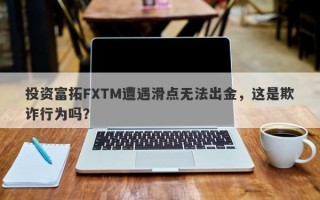 投资富拓FXTM遭遇滑点无法出金，这是欺诈行为吗？