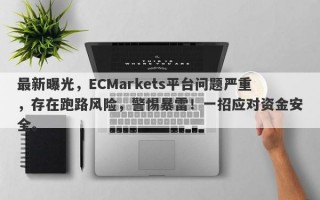 最新曝光，ECMarkets平台问题严重，存在跑路风险，警惕暴雷！一招应对资金安全。