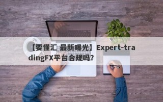 【要懂汇 最新曝光】Expert-tradingFX平台合规吗？
