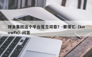 博金集团这个平台是否可靠？-要懂汇（knowfx）问答