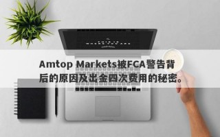 Amtop Markets被FCA警告背后的原因及出金四次费用的秘密。