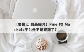 【要懂汇 最新曝光】Pine FX Markets平台是不是跑路了？
