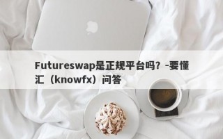 Futureswap是正规平台吗？-要懂汇（knowfx）问答