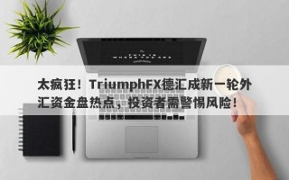 太疯狂！TriumphFX德汇成新一轮外汇资金盘热点，投资者需警惕风险！