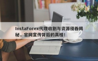 InstaForex代理收割与资源侵吞揭秘，官网宣传背后的真相！