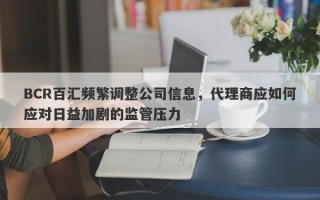 BCR百汇频繁调整公司信息，代理商应如何应对日益加剧的监管压力