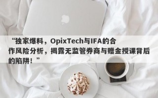 “独家爆料，OpixTech与IFA的合作风险分析，揭露无监管券商与赠金授课背后的陷阱！”