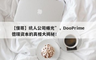 【懂哥】坑人公司曝光”，DooPrime德璞资本的真相大揭秘！