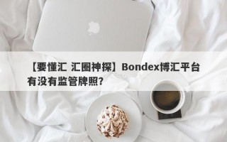 【要懂汇 汇圈神探】Bondex博汇平台有没有监管牌照？
