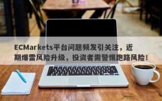 ECMarkets平台问题频发引关注，近期爆雷风险升级，投资者需警惕跑路风险！