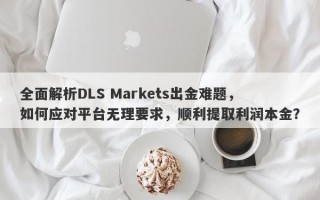 全面解析DLS Markets出金难题，如何应对平台无理要求，顺利提取利润本金？