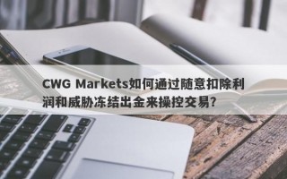 CWG Markets如何通过随意扣除利润和威胁冻结出金来操控交易？