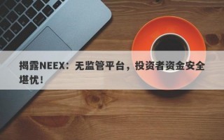 揭露NEEX：无监管平台，投资者资金安全堪忧！