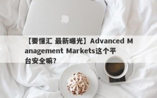 【要懂汇 最新曝光】Advanced Management Markets这个平台安全嘛？
