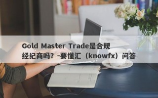 Gold Master Trade是合规经纪商吗？-要懂汇（knowfx）问答