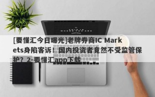 [要懂汇今日曝光]老牌券商IC Markets身陷客诉！国内投资者竟然不受监管保护？2-要懂汇app下载